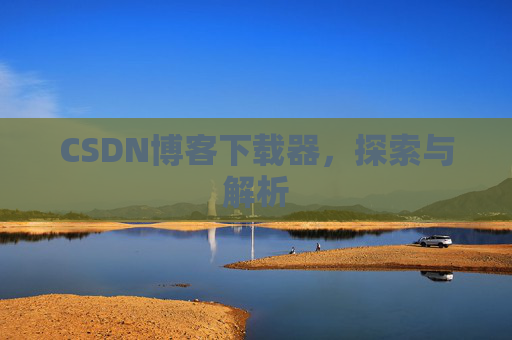CSDN博客下载器,探索与解析 CSDN博客下载器,探索与解析